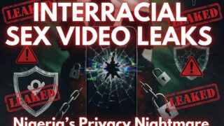 Interracial Sex Video Leaks in Nigeria: Navigating Privacy Nightmares